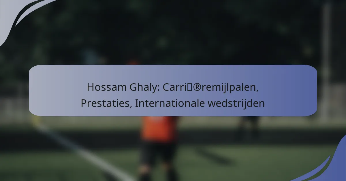 Hossam Ghaly: Carrièremijlpalen, Prestaties, Internationale wedstrijden