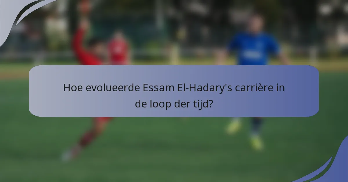 Hoe evolueerde Essam El-Hadary's carrière in de loop der tijd?