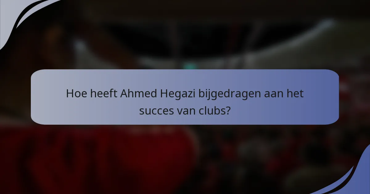 Hoe heeft Ahmed Hegazi bijgedragen aan het succes van clubs?