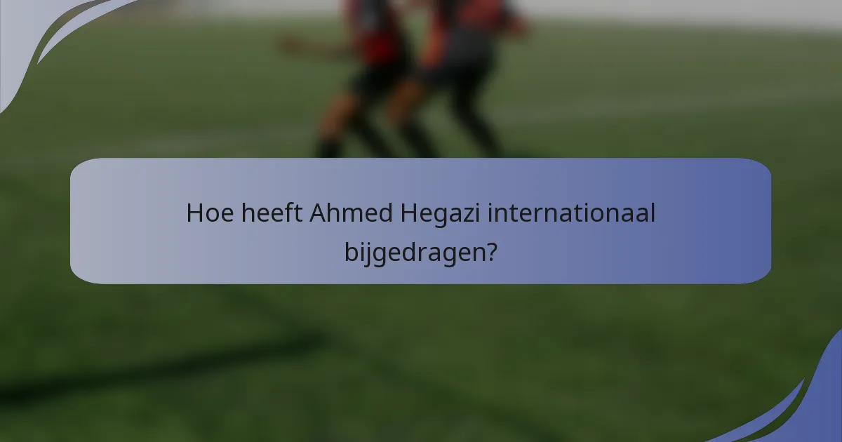 Hoe heeft Ahmed Hegazi internationaal bijgedragen?