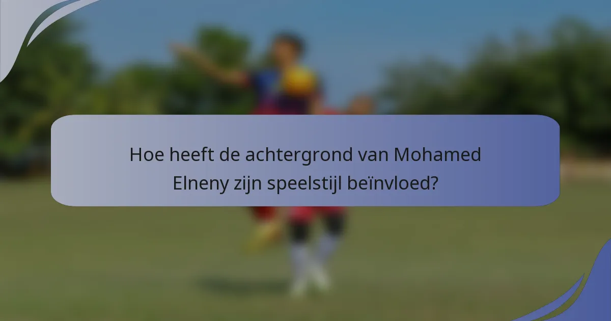 Hoe heeft de achtergrond van Mohamed Elneny zijn speelstijl beïnvloed?