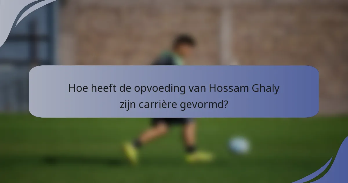 Hoe heeft de opvoeding van Hossam Ghaly zijn carrière gevormd?