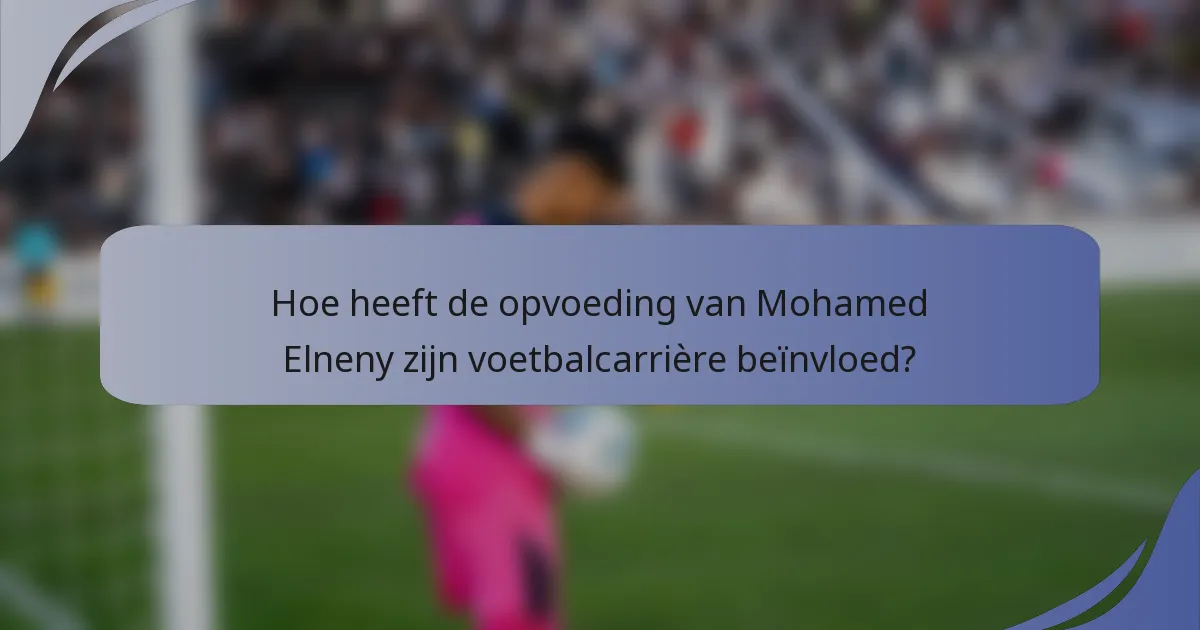 Hoe heeft de opvoeding van Mohamed Elneny zijn voetbalcarrière beïnvloed?