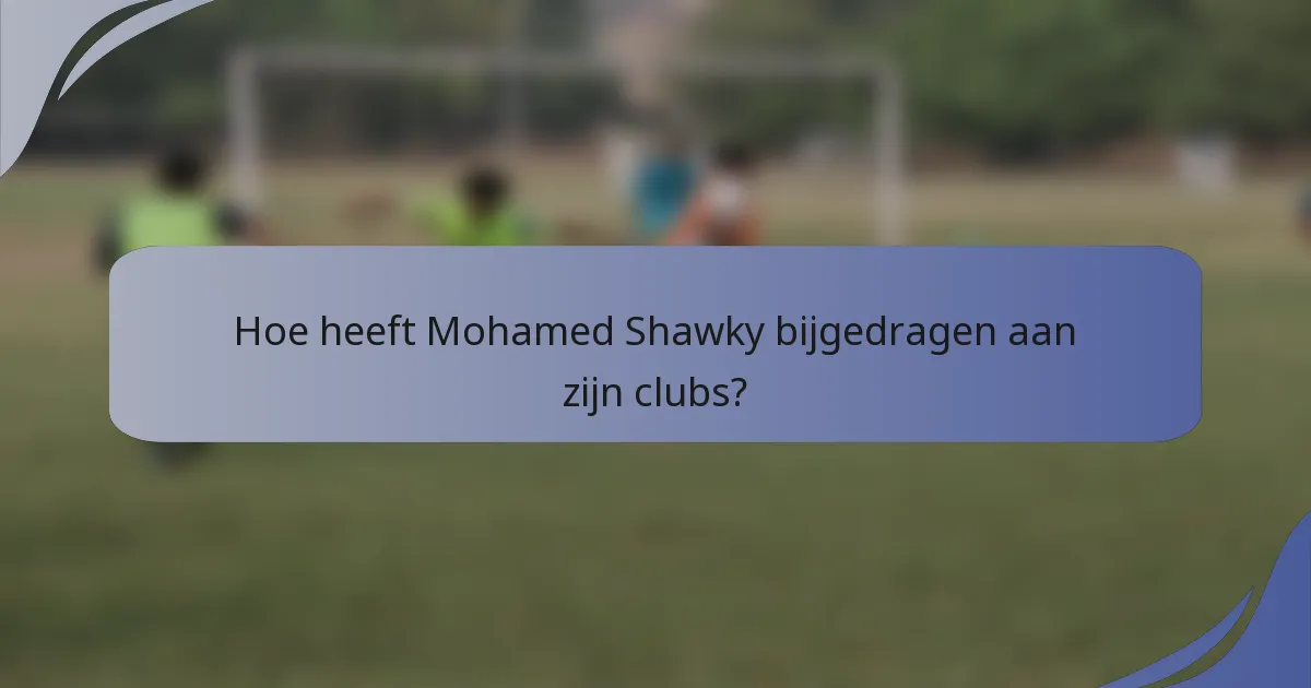 Hoe heeft Mohamed Shawky bijgedragen aan zijn clubs?