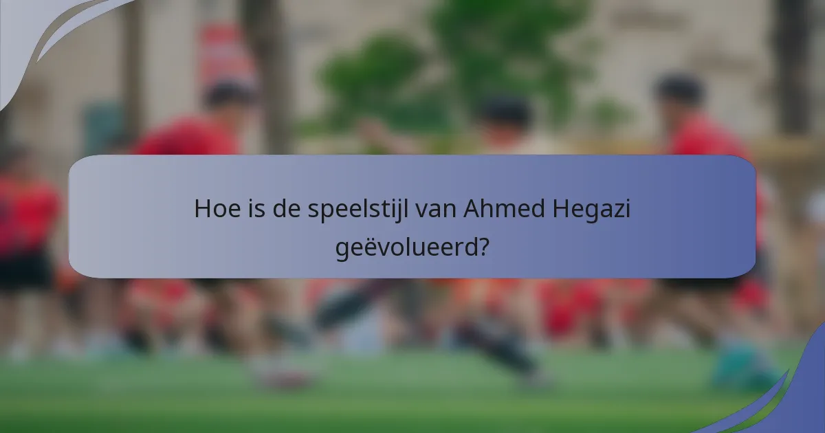 Hoe is de speelstijl van Ahmed Hegazi geëvolueerd?