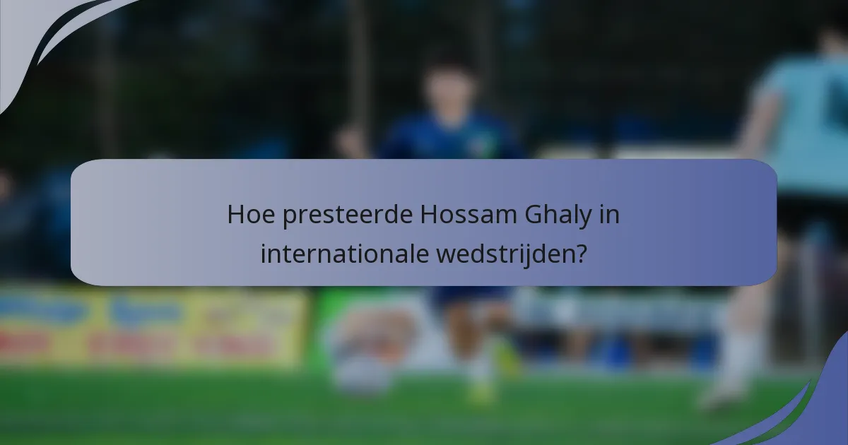Hoe presteerde Hossam Ghaly in internationale wedstrijden?