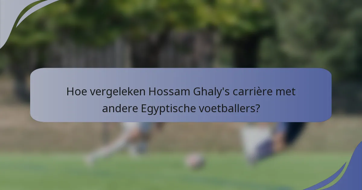 Hoe vergeleken Hossam Ghaly's carrière met andere Egyptische voetballers?