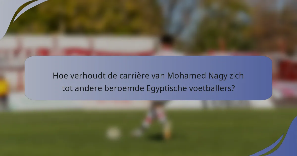 Hoe verhoudt de carrière van Mohamed Nagy zich tot andere beroemde Egyptische voetballers?