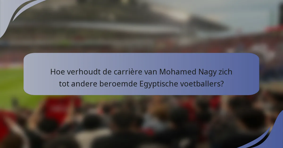 Hoe verhoudt de carrière van Mohamed Nagy zich tot andere beroemde Egyptische voetballers?