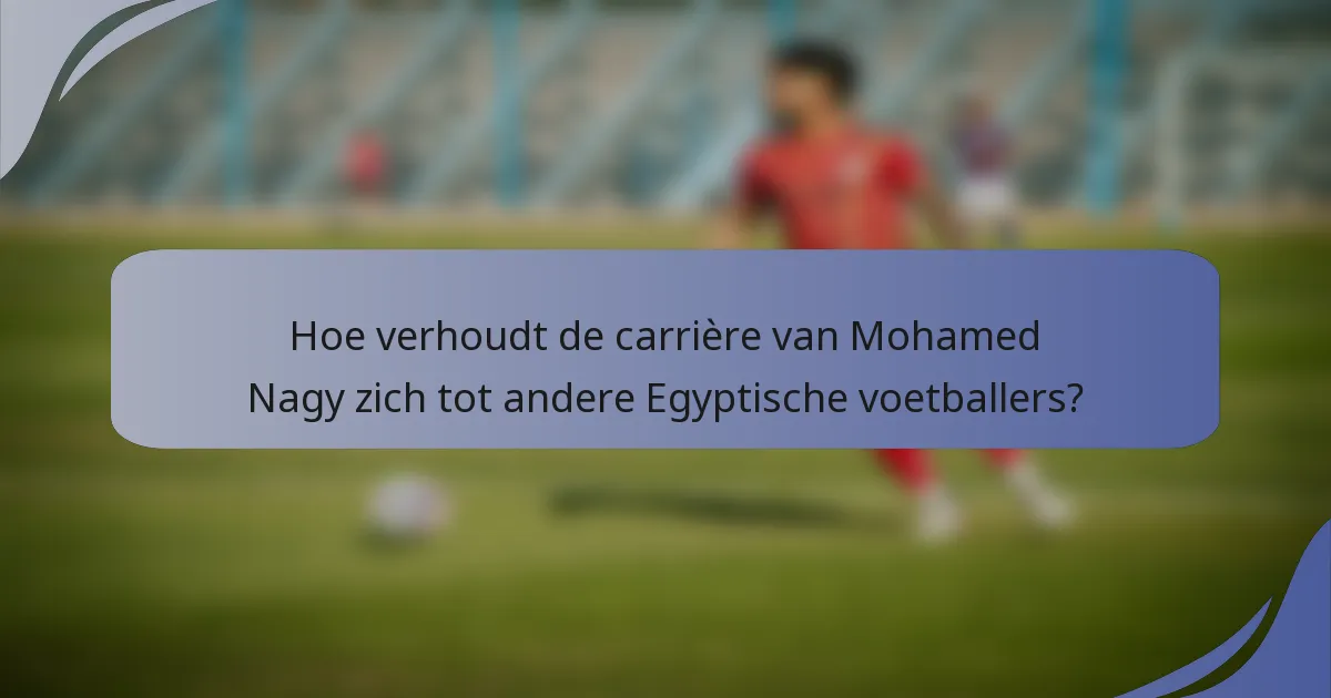 Hoe verhoudt de carrière van Mohamed Nagy zich tot andere Egyptische voetballers?