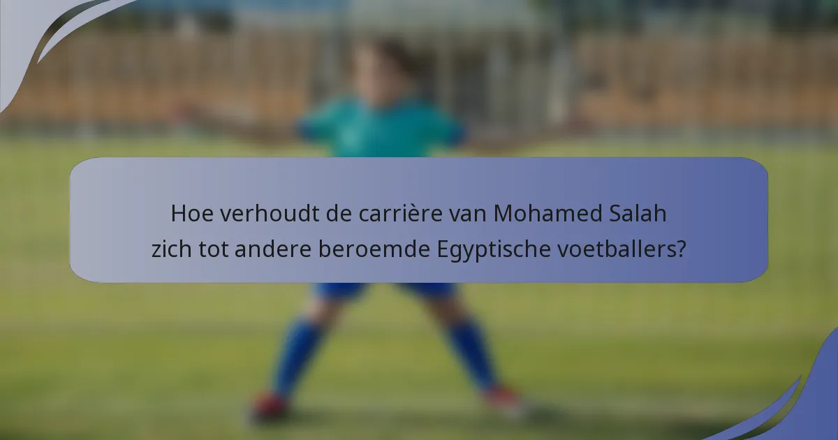 Hoe verhoudt de carrière van Mohamed Salah zich tot andere beroemde Egyptische voetballers?
