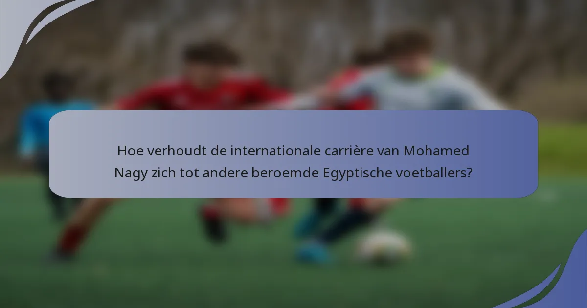 Hoe verhoudt de internationale carrière van Mohamed Nagy zich tot andere beroemde Egyptische voetballers?
