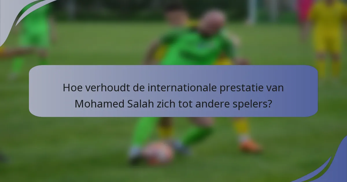 Hoe verhoudt de internationale prestatie van Mohamed Salah zich tot andere spelers?