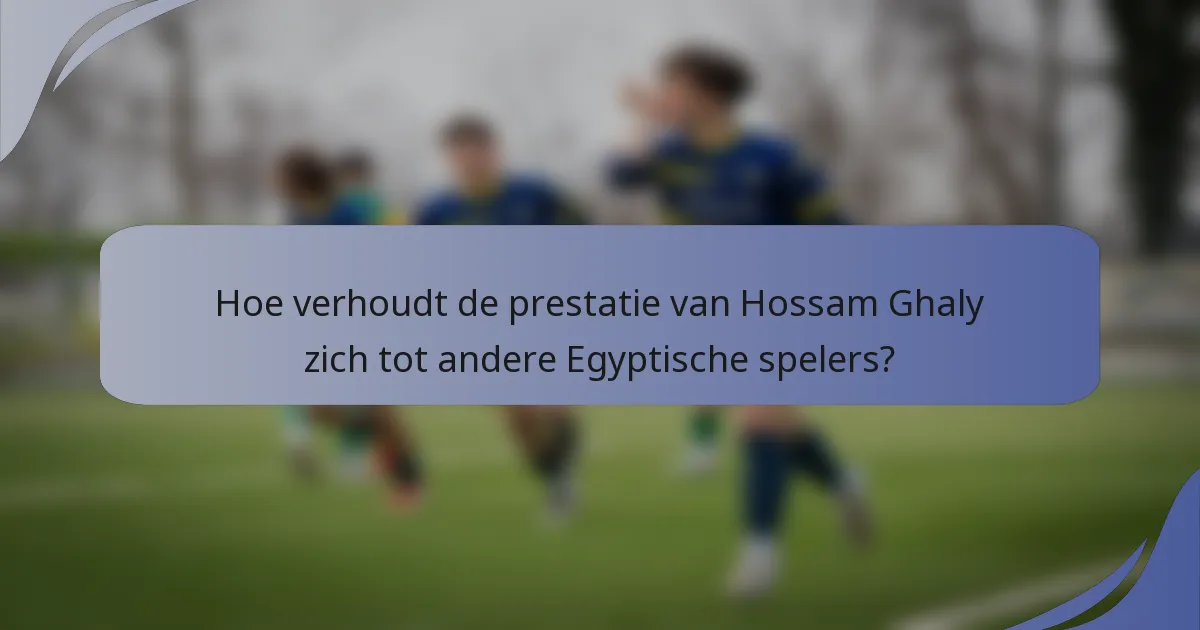 Hoe verhoudt de prestatie van Hossam Ghaly zich tot andere Egyptische spelers?
