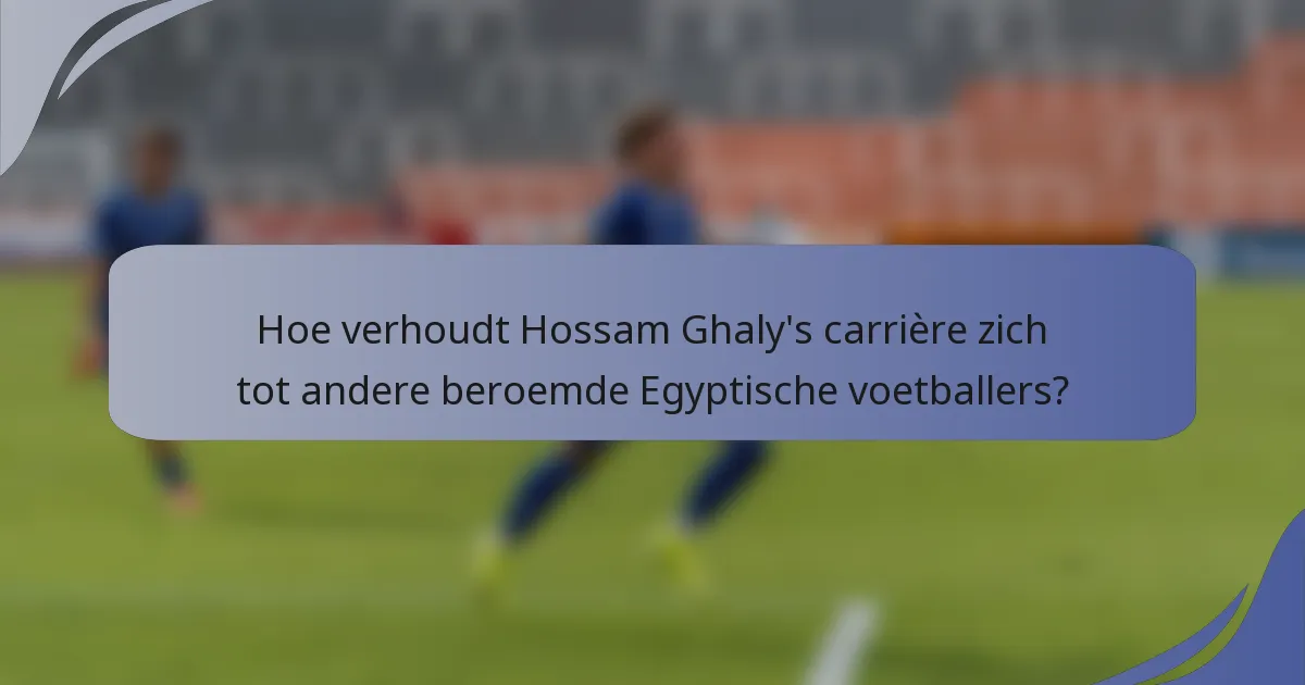 Hoe verhoudt Hossam Ghaly's carrière zich tot andere beroemde Egyptische voetballers?