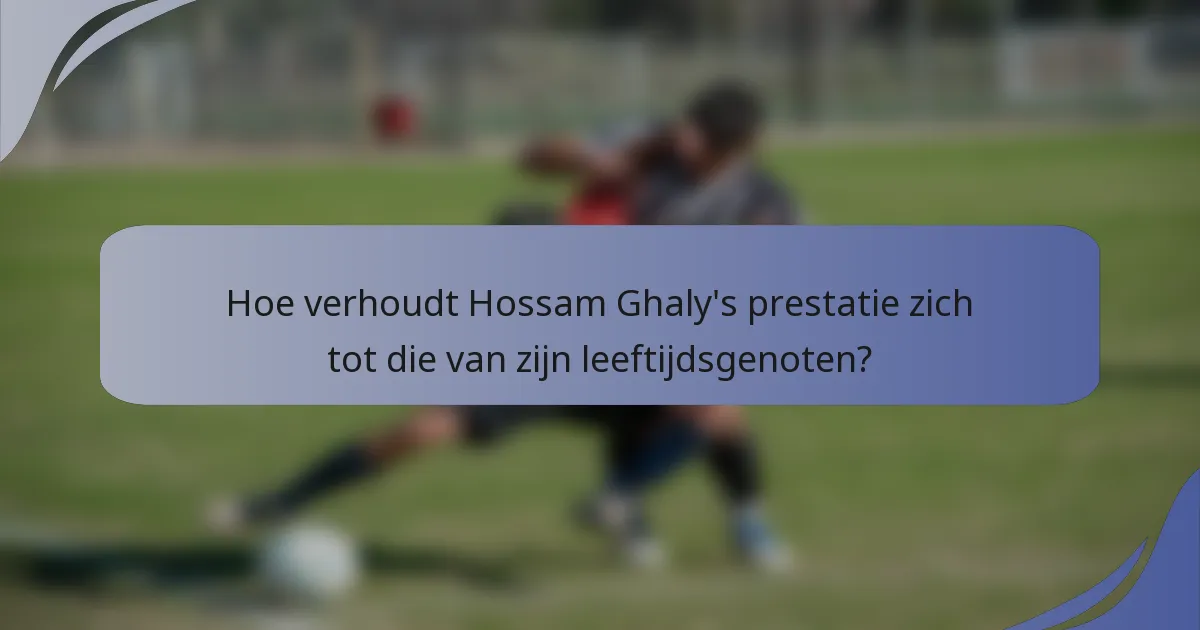 Hoe verhoudt Hossam Ghaly's prestatie zich tot die van zijn leeftijdsgenoten?