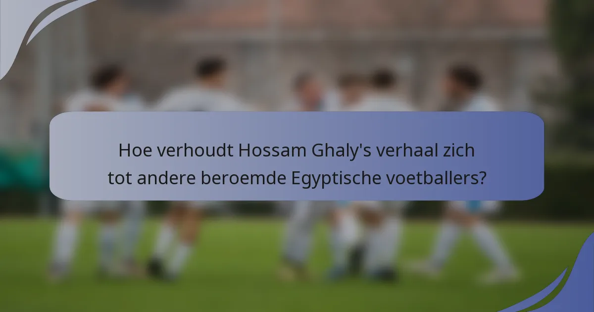 Hoe verhoudt Hossam Ghaly's verhaal zich tot andere beroemde Egyptische voetballers?