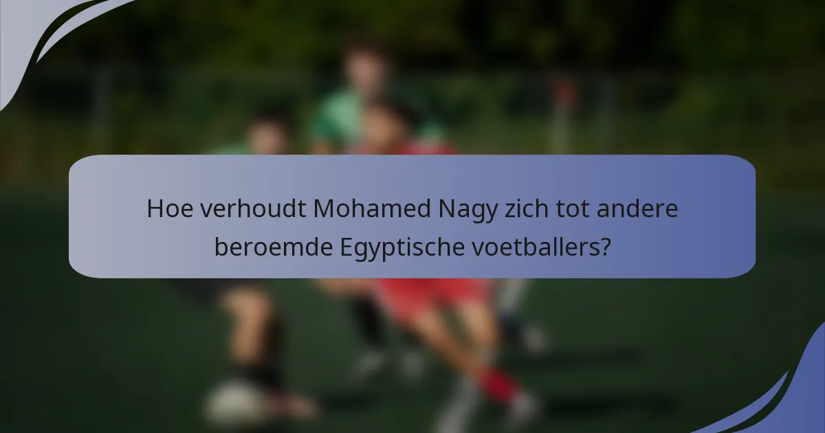 Hoe verhoudt Mohamed Nagy zich tot andere beroemde Egyptische voetballers?