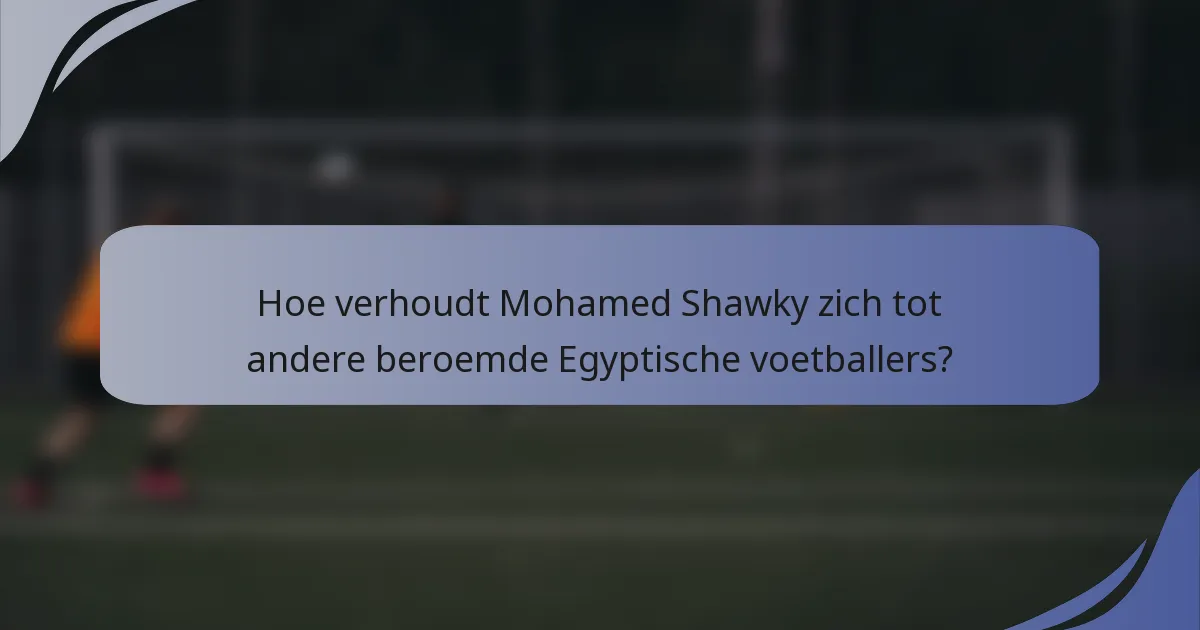 Hoe verhoudt Mohamed Shawky zich tot andere beroemde Egyptische voetballers?