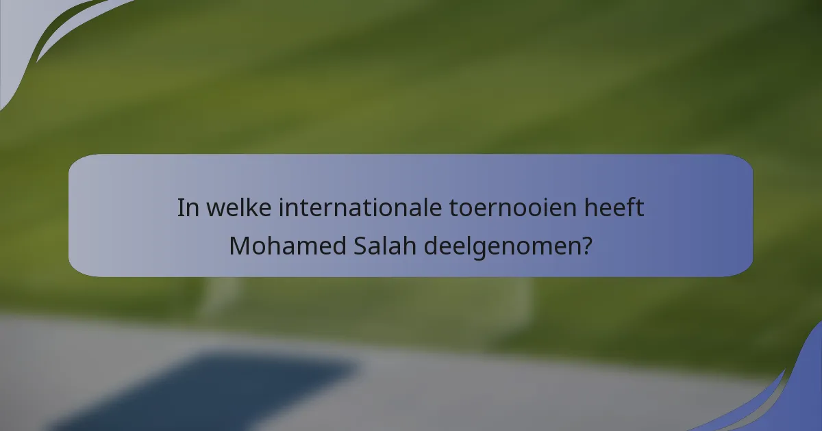 In welke internationale toernooien heeft Mohamed Salah deelgenomen?