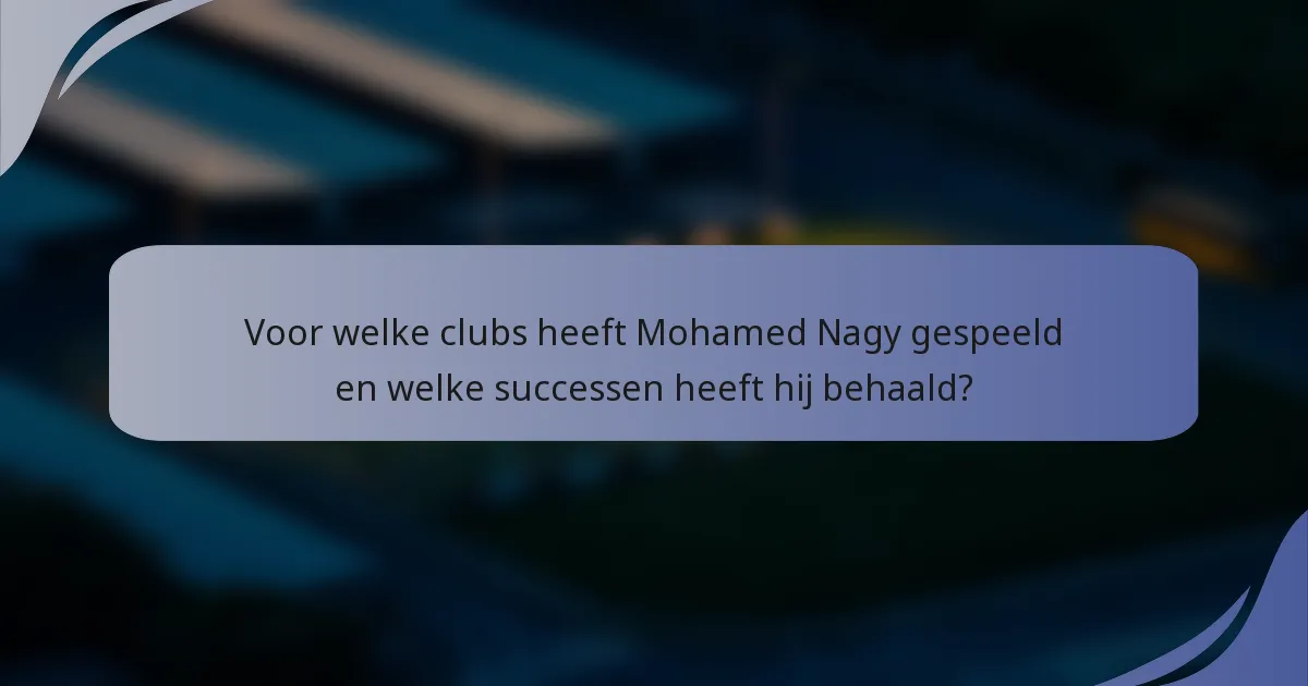 Voor welke clubs heeft Mohamed Nagy gespeeld en welke successen heeft hij behaald?