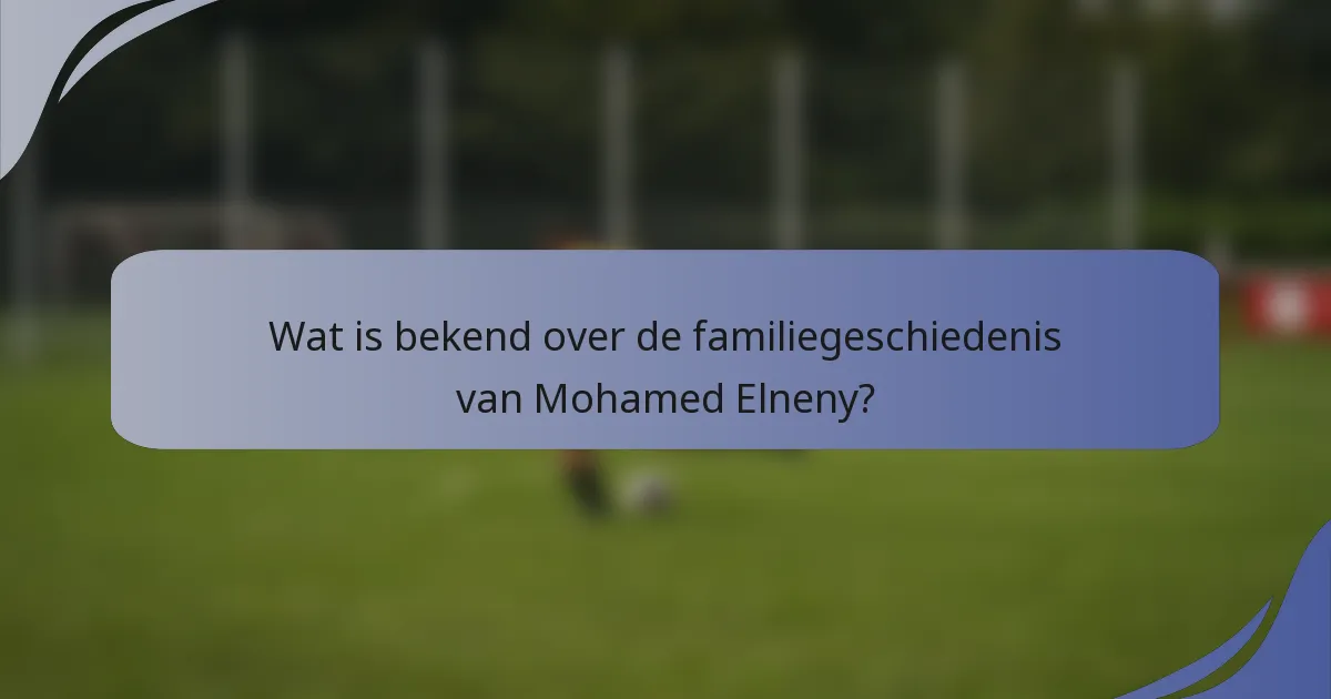 Wat is bekend over de familiegeschiedenis van Mohamed Elneny?