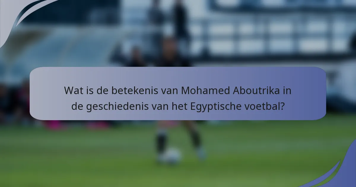 Wat is de betekenis van Mohamed Aboutrika in de geschiedenis van het Egyptische voetbal?