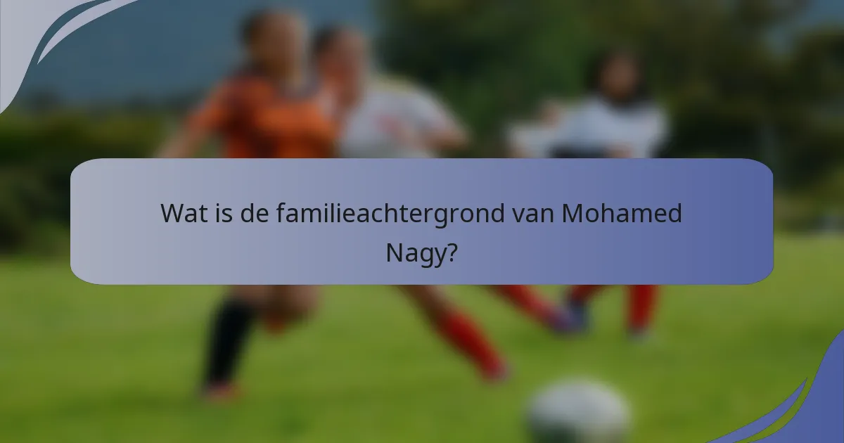 Wat is de familieachtergrond van Mohamed Nagy?