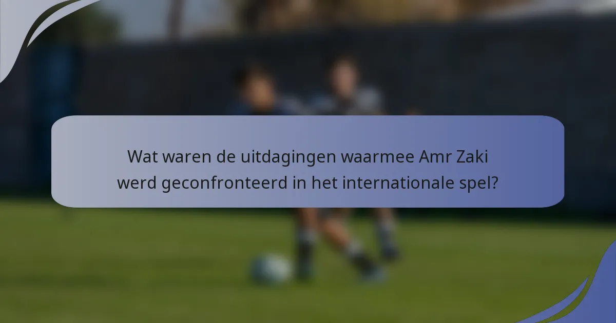 Wat waren de uitdagingen waarmee Amr Zaki werd geconfronteerd in het internationale spel?