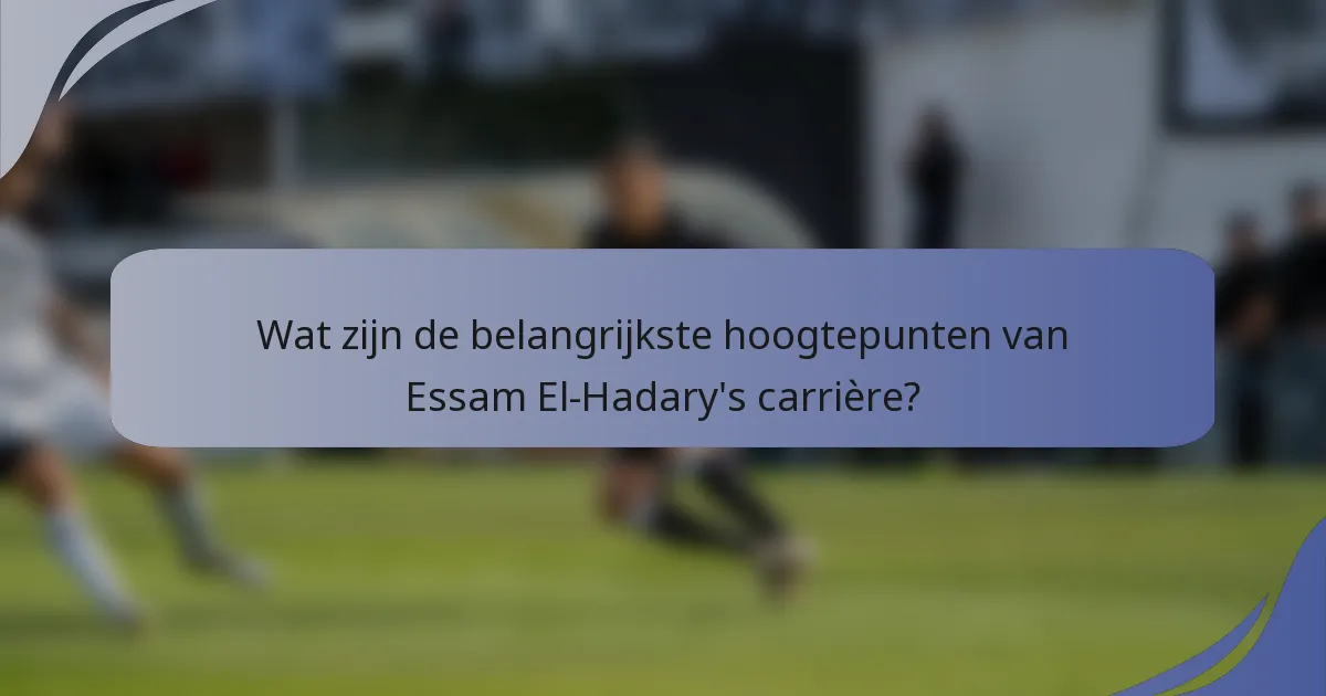 Wat zijn de belangrijkste hoogtepunten van Essam El-Hadary's carrière?