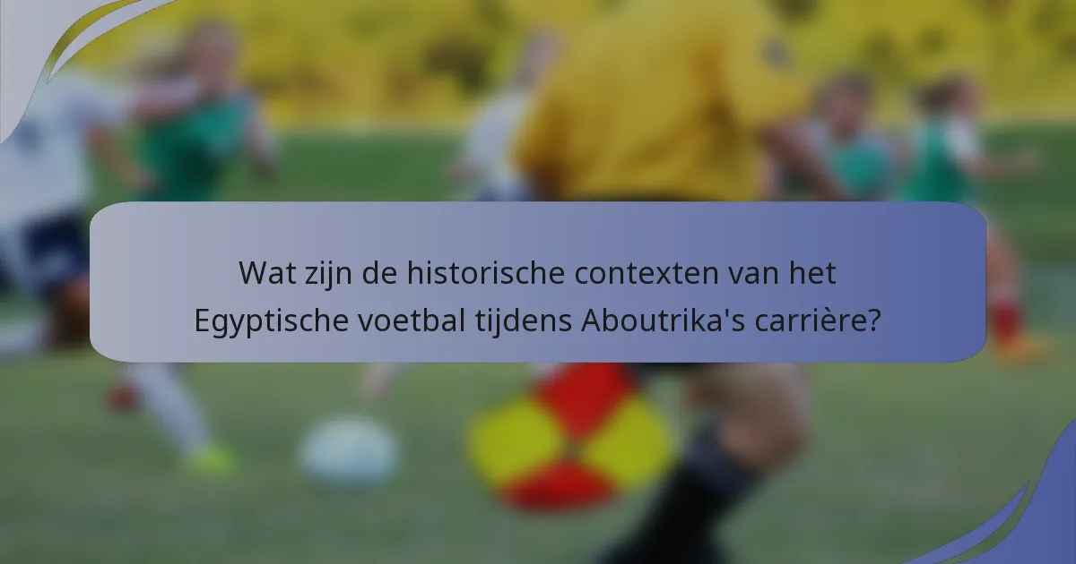 Wat zijn de historische contexten van het Egyptische voetbal tijdens Aboutrika's carrière?