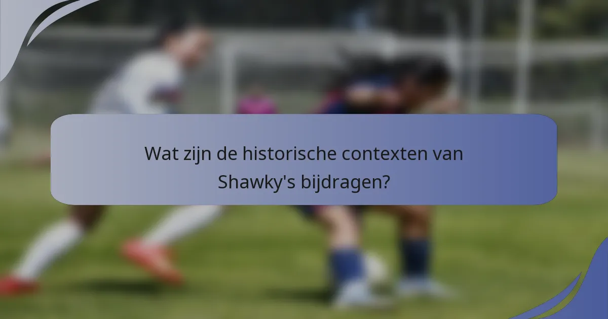 Wat zijn de historische contexten van Shawky's bijdragen?