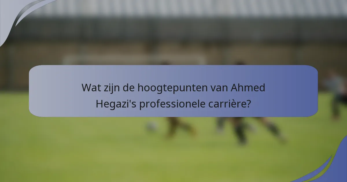 Wat zijn de hoogtepunten van Ahmed Hegazi's professionele carrière?