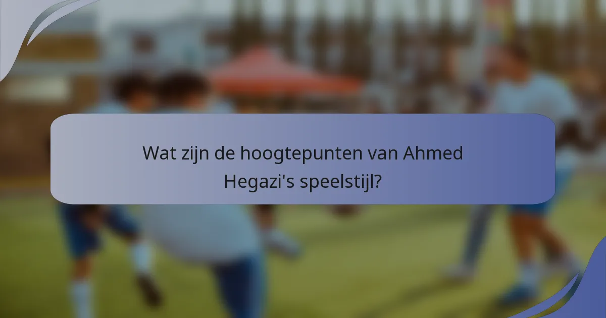 Wat zijn de hoogtepunten van Ahmed Hegazi's speelstijl?
