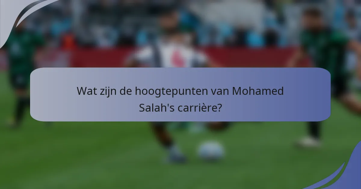 Wat zijn de hoogtepunten van Mohamed Salah's carrière?