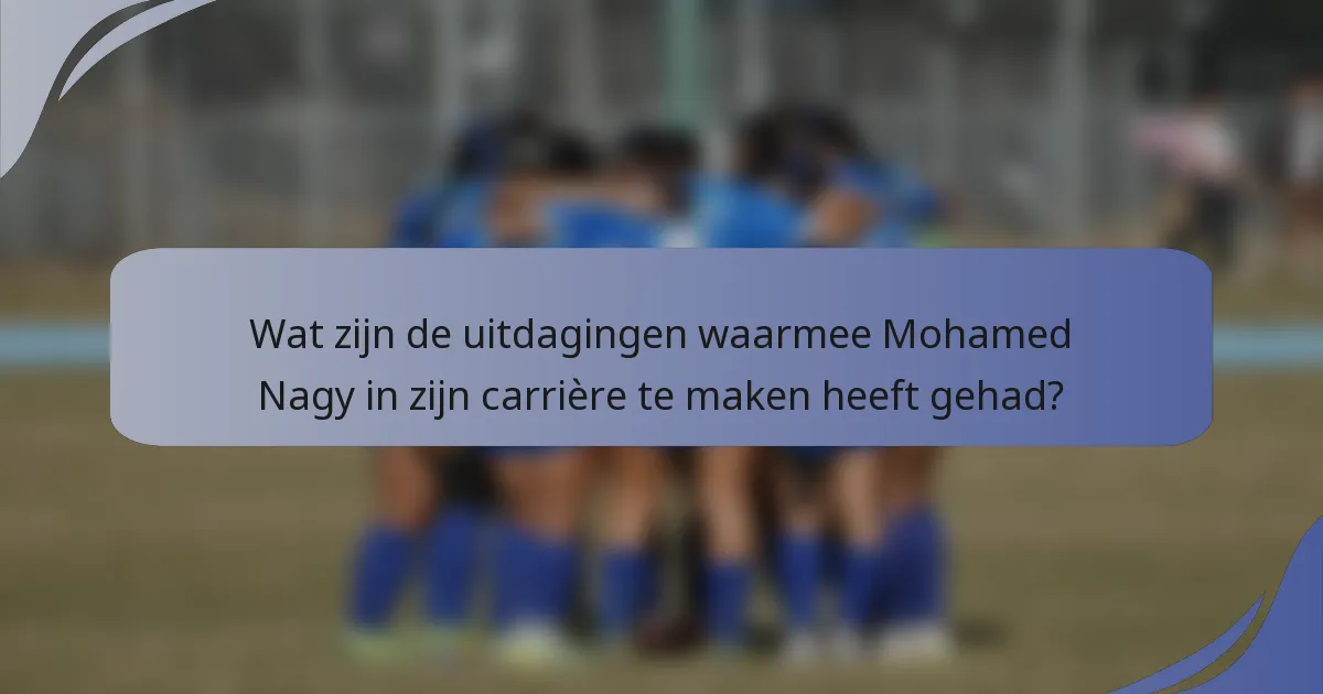 Wat zijn de uitdagingen waarmee Mohamed Nagy in zijn carrière te maken heeft gehad?