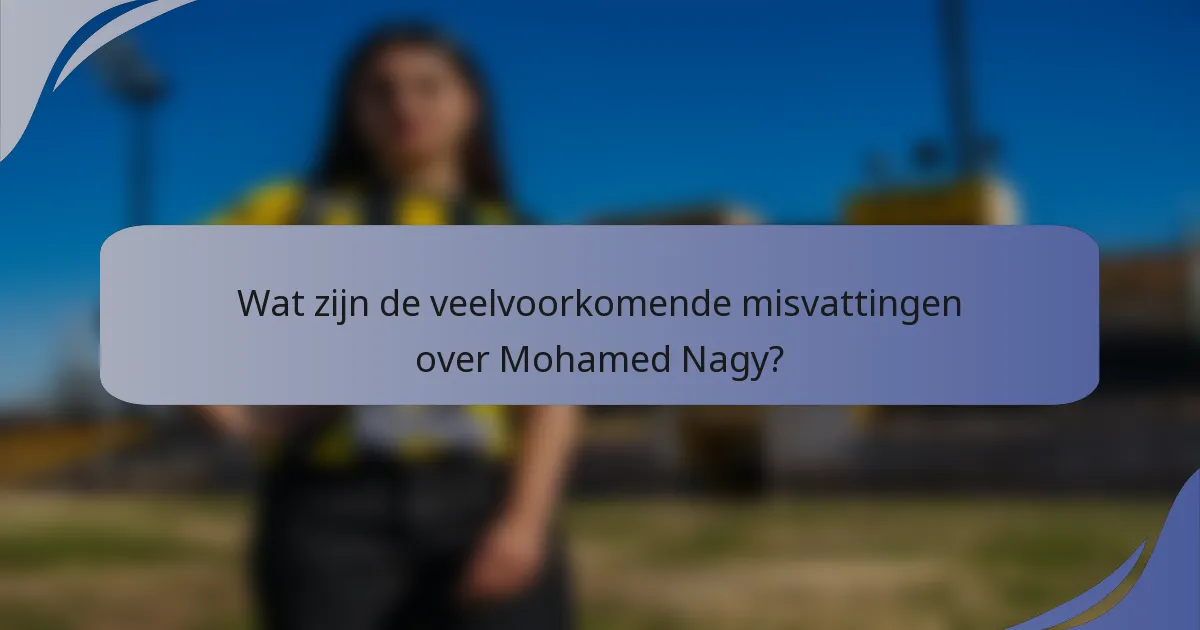 Wat zijn de veelvoorkomende misvattingen over Mohamed Nagy?