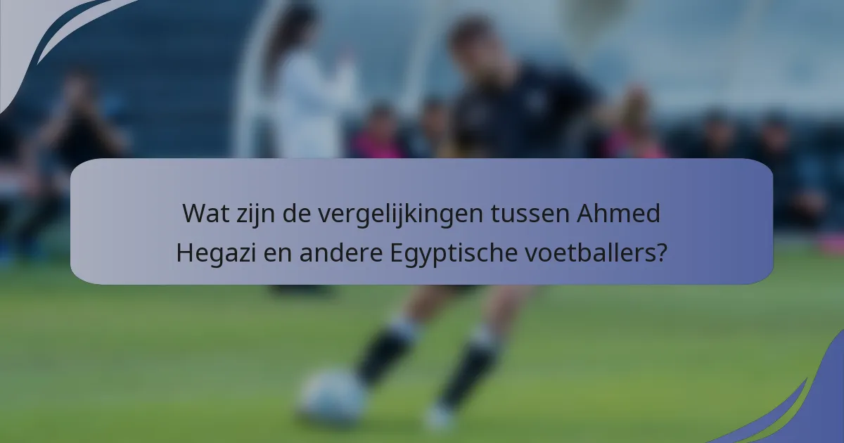 Wat zijn de vergelijkingen tussen Ahmed Hegazi en andere Egyptische voetballers?
