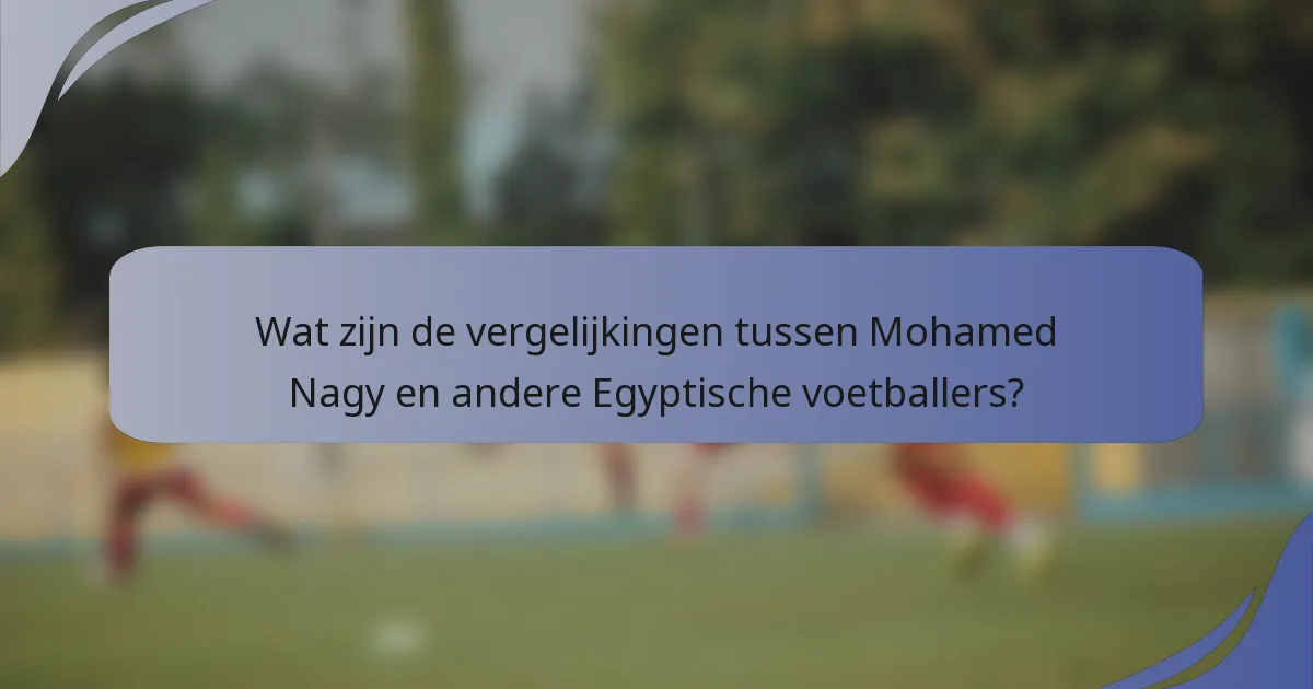 Wat zijn de vergelijkingen tussen Mohamed Nagy en andere Egyptische voetballers?