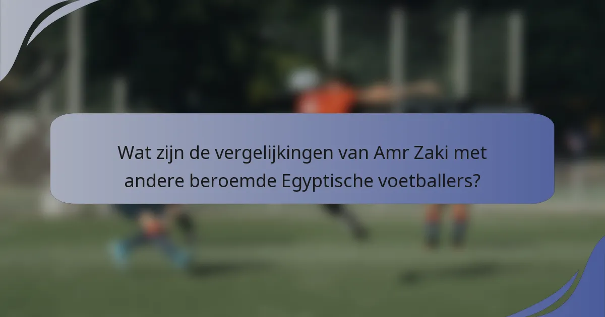 Wat zijn de vergelijkingen van Amr Zaki met andere beroemde Egyptische voetballers?