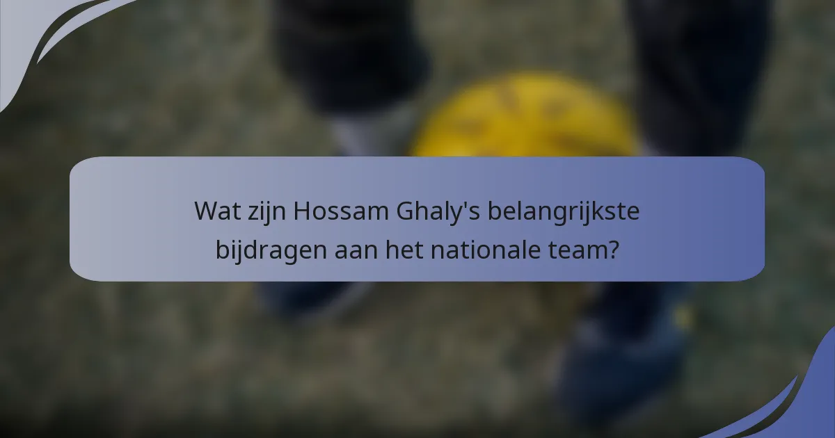 Wat zijn Hossam Ghaly's belangrijkste bijdragen aan het nationale team?