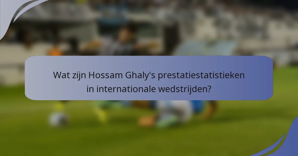 Wat zijn Hossam Ghaly's prestatiestatistieken in internationale wedstrijden?