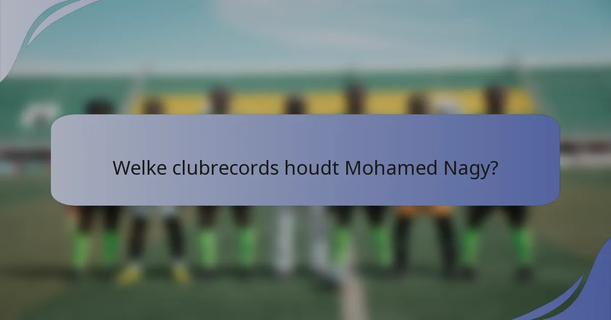 Welke clubrecords houdt Mohamed Nagy?