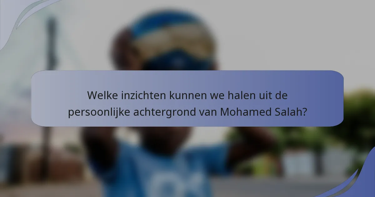 Welke inzichten kunnen we halen uit de persoonlijke achtergrond van Mohamed Salah?