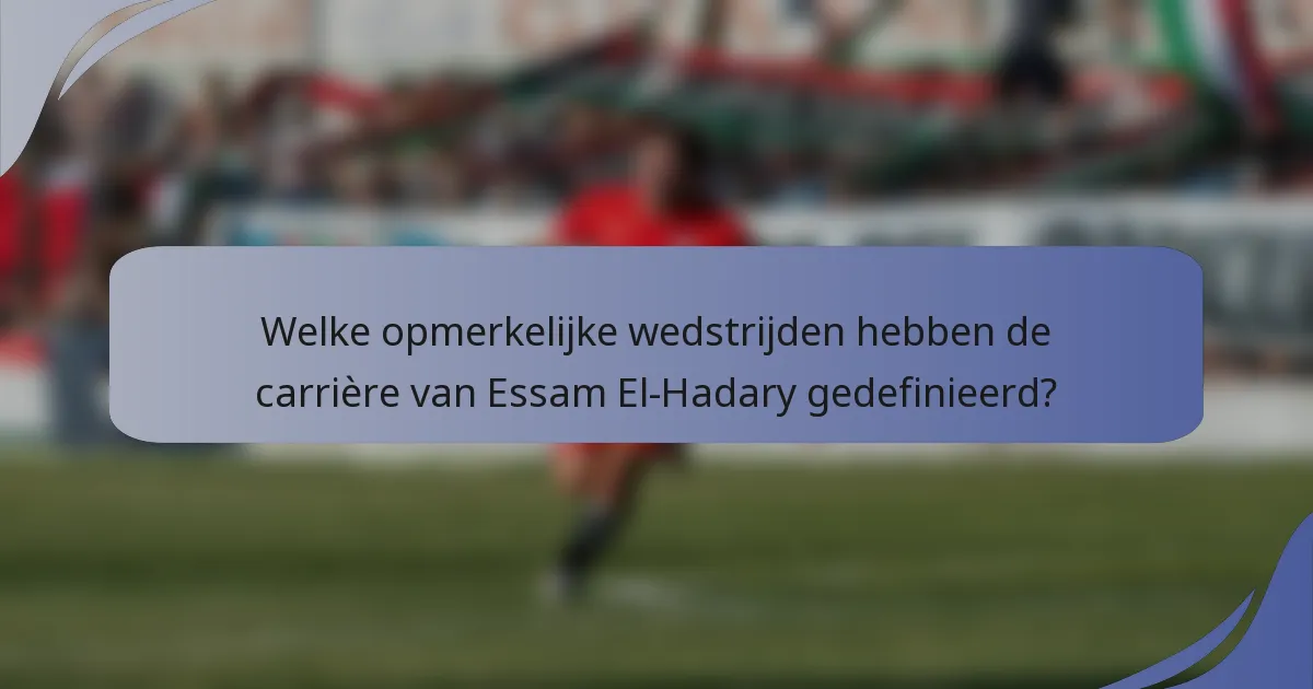 Welke opmerkelijke wedstrijden hebben de carrière van Essam El-Hadary gedefinieerd?