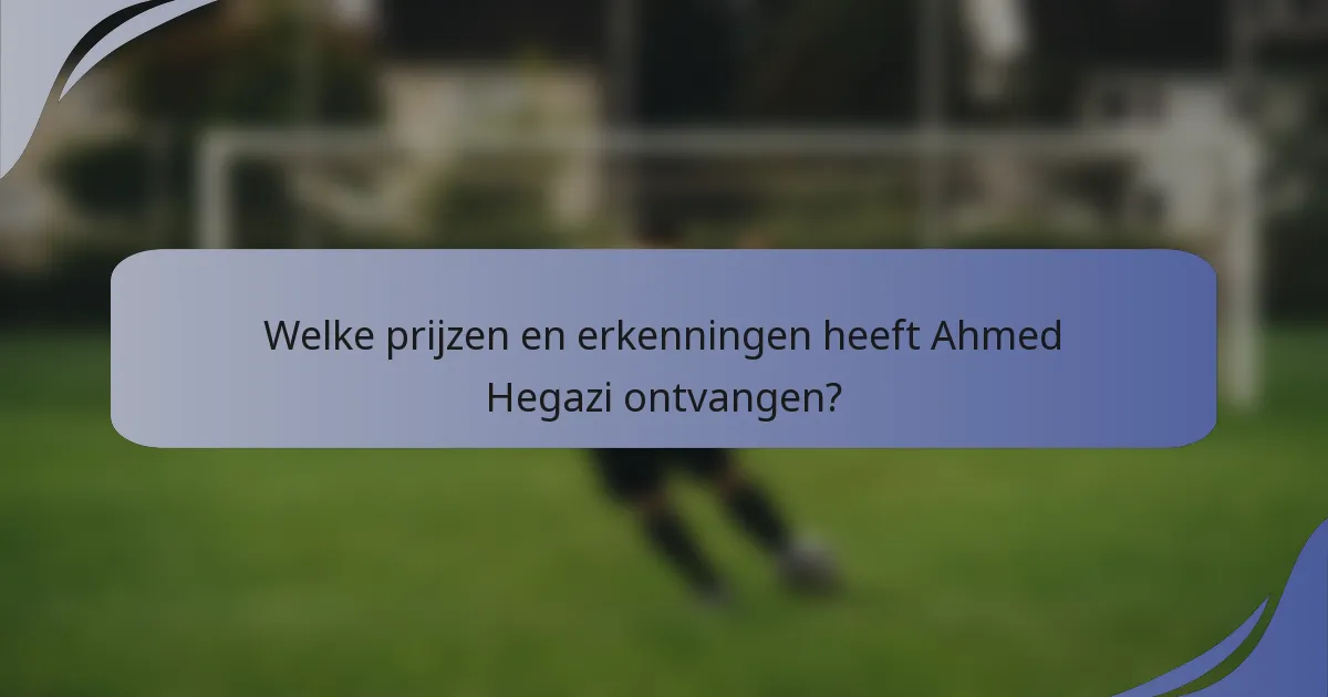 Welke prijzen en erkenningen heeft Ahmed Hegazi ontvangen?