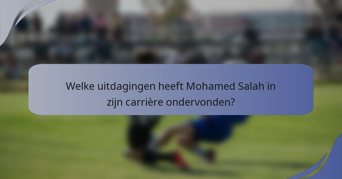Welke uitdagingen heeft Mohamed Salah in zijn carrière ondervonden?