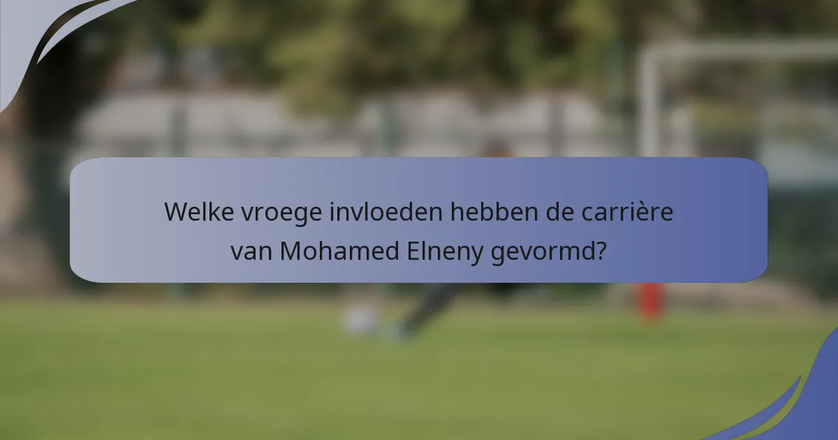 Welke vroege invloeden hebben de carrière van Mohamed Elneny gevormd?