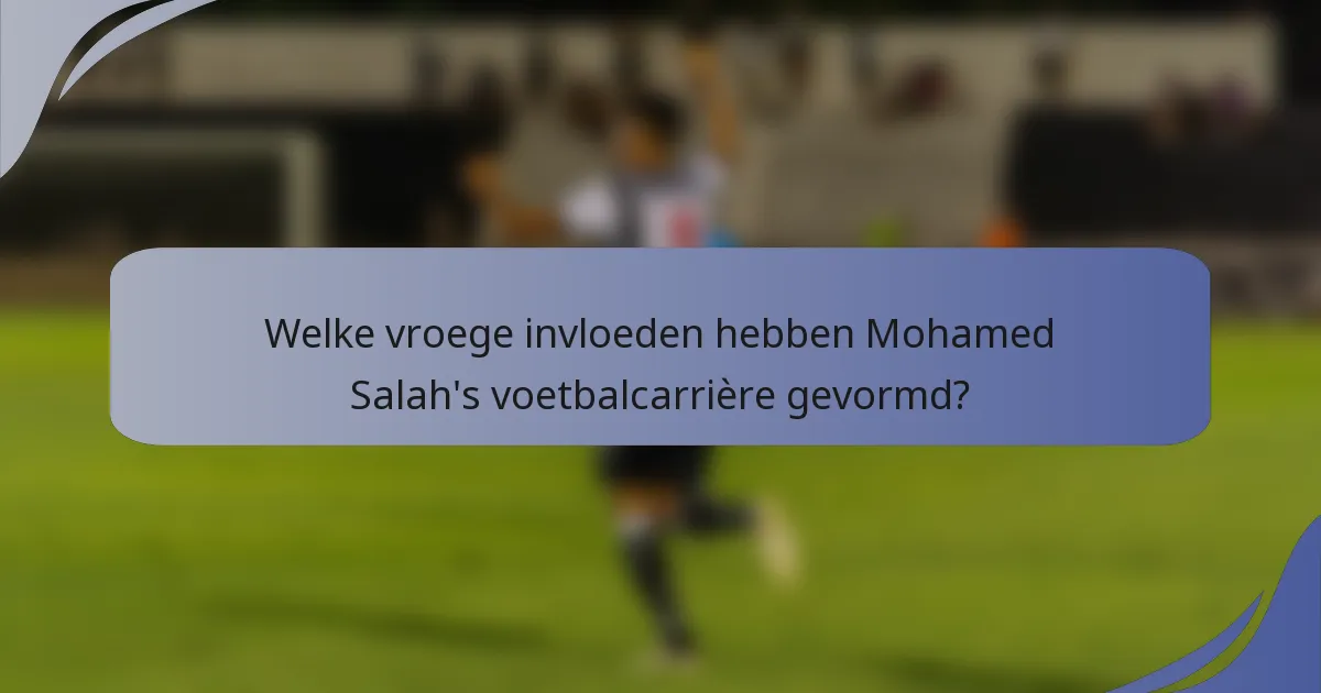 Welke vroege invloeden hebben Mohamed Salah's voetbalcarrière gevormd?