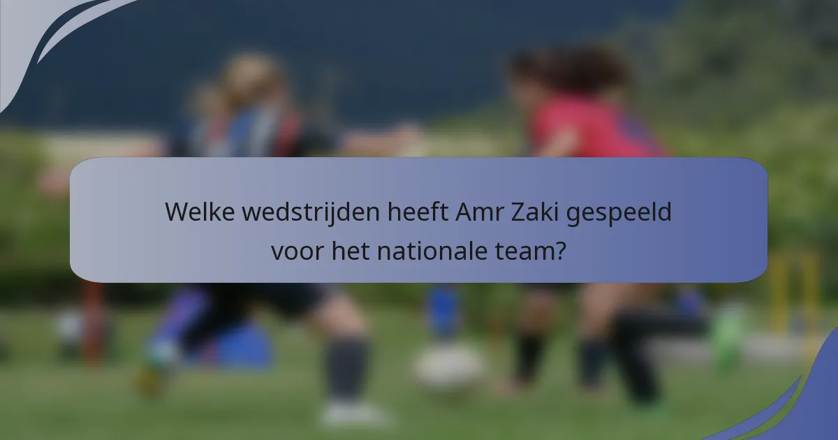Welke wedstrijden heeft Amr Zaki gespeeld voor het nationale team?